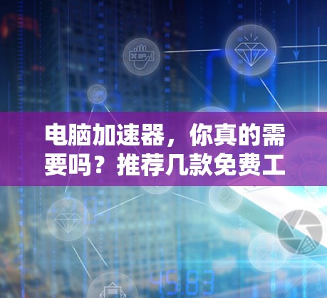 电脑加速器,你真的需要吗?推荐几款免费工具,助你提升电脑性能