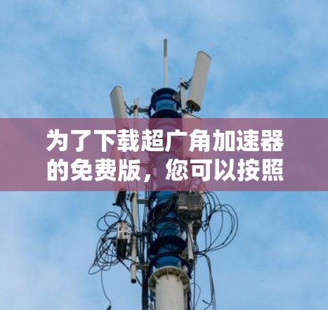 为了下载超广角加速器的免费版,您可以按照以下步骤进行