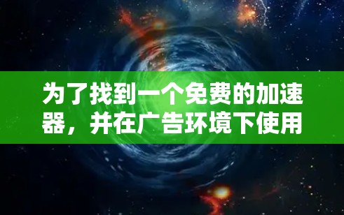 为了找到一个免费的加速器,并在广告环境下使用,以下是一个有条理的步骤指南