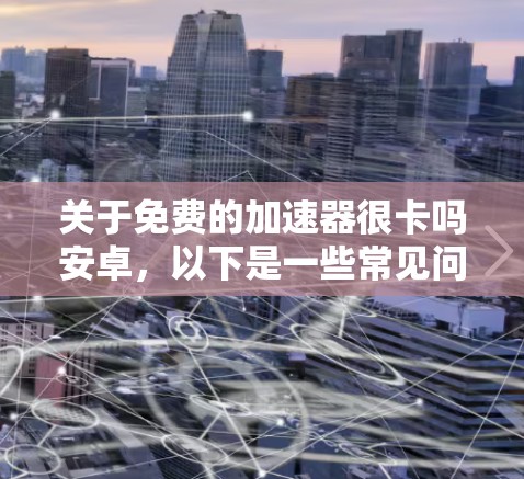 关于免费的加速器很卡吗安卓,以下是一些常见问题和解决方案