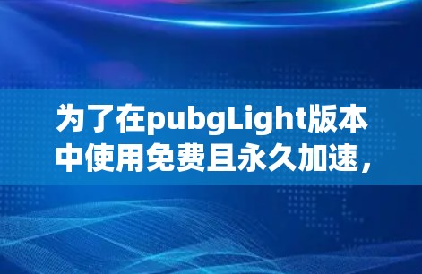 为了在pubgLight版本中使用免费且永久加速,您可以尝试以下几种方法