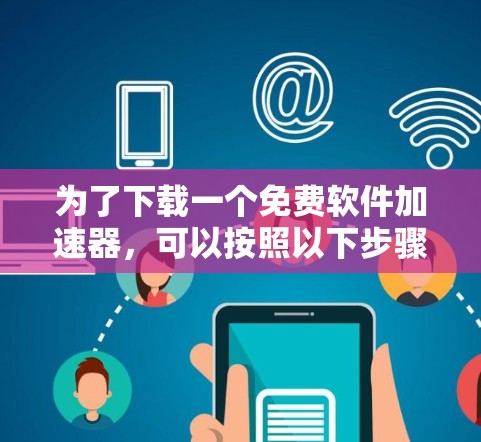 为了下载一个免费软件加速器,可以按照以下步骤进行 为了下载一个免费软件加速器,可以按照以下步骤进行