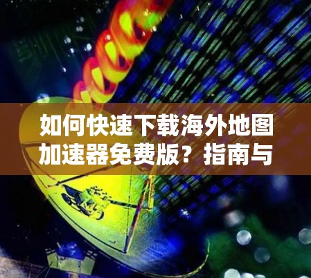 如何快速下载海外地图加速器免费版?指南与技巧
