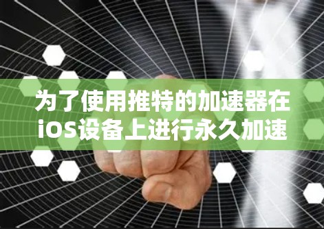 为了使用推特的加速器在iOS设备上进行永久加速,您可以按照以下步骤进行操作