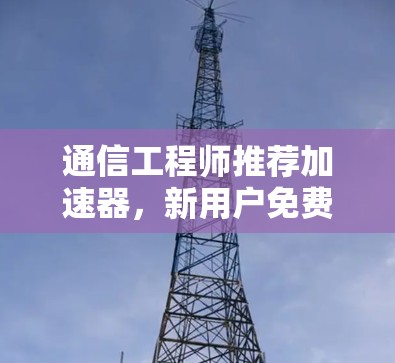 通信工程师推荐加速器,新用户免费使用指南