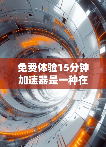 免费体验15分钟加速器是一种在线工具或服务,旨在帮助用户在特定领域快速完成任务,节省时间。以下是对该加速器的详细分析