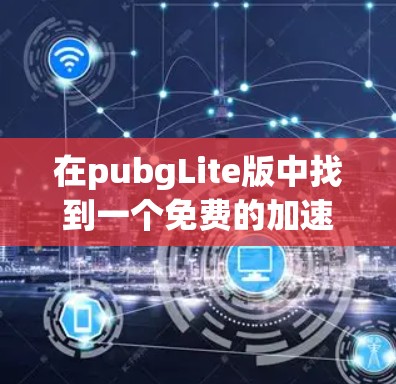 在pubgLite版中找到一个免费的加速器,以下是详细的步骤指南