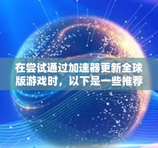 在尝试通过加速器更新全球版游戏时,以下是一些推荐的免费加速器,这些加速器通常提供更新内容,并且在某些情况下可能有免费的高级功能 在尝试通过加速器更新全球版游戏时,以下是一些推荐的免费加速器,这些加速器通常提供更新内容,并且在某些情况下可能有免费的高级功能