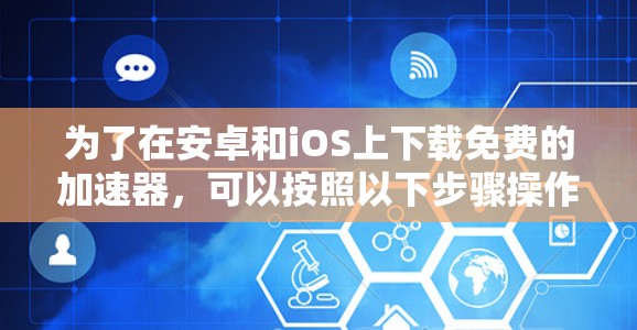 为了在安卓和iOS上下载免费的加速器,可以按照以下步骤操作