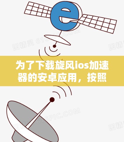 为了下载旋风ios加速器的安卓应用,按照以下步骤进行