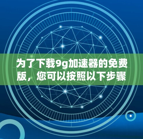 为了下载9g加速器的免费版,您可以按照以下步骤进行操作