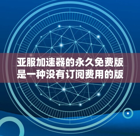 亚服加速器的永久免费版是一种没有订阅费用的版本,提供无条件的无条件免费功能,适用于加速下载。以下是对该版本的详细介绍