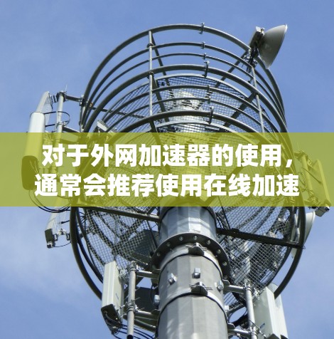 对于外网加速器的使用,通常会推荐使用在线加速器或手动调整网页加载时间。以下是一些常见的方法和工具,可以帮助你快速加载外网内容