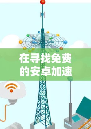 在寻找免费的安卓加速器时,以下是一些推荐的选择,它们提供了多样化的功能,适合不同需求的用户