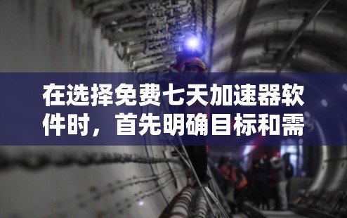 在选择免费七天加速器软件时,首先明确目标和需求。根据你的使用习惯和任务,以下是一些推荐