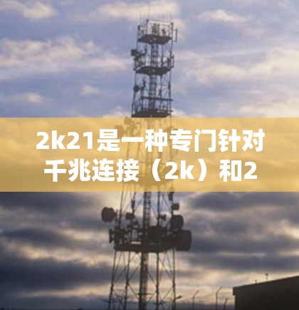 2k21是一种专门针对千兆连接(2k)和21级缓存的加速软件,旨在提升计算机和手机的性能和用户体验。以下是关于2k21的详细信息