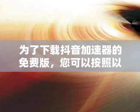 为了下载抖音加速器的免费版,您可以按照以下步骤进行