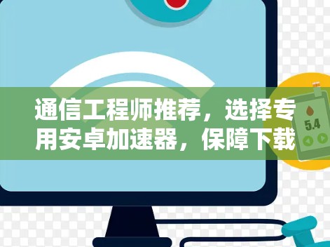 通信工程师推荐,选择专用安卓加速器,保障下载安全无风险