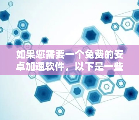 如果您需要一个免费的安卓加速软件,以下是一些常见的选择,虽然有些软件是需要付费使用的,但它们可能提供免费的使用体验或资源
