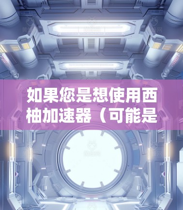 如果您是想使用西柚加速器(可能是指西柚加速软件或加速工具)以下是一些常见的免费加速软件推荐