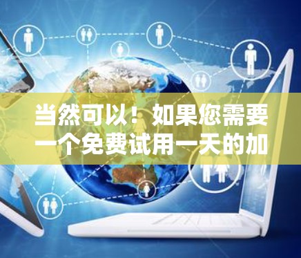 当然可以!如果您需要一个免费试用一天的加速器,可以访问我们的免费加速器应用程序。请按照以下步骤操作