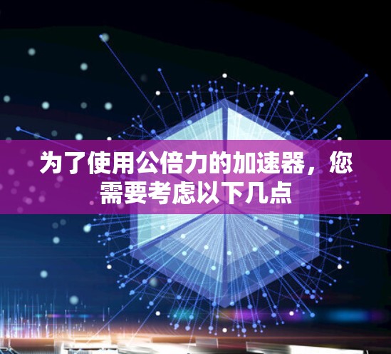 为了使用公倍力的加速器,您需要考虑以下几点