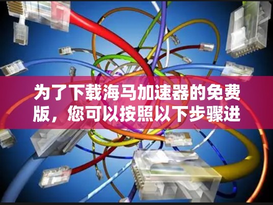为了下载海马加速器的免费版,您可以按照以下步骤进行操作