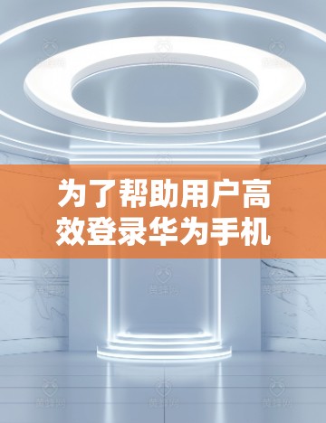 为了帮助用户高效登录华为手机,以下是一步步的解决方案