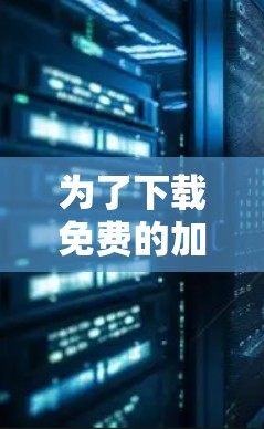 为了下载免费的加速器软件,您可以按照以下步骤进行
