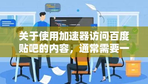 关于使用加速器访问百度贴吧的内容，通常需要一个合法的账号才能访问论坛内容。百度贴吧需要您注册一个账号，这样账号信息才能被安全地存储，并且您才能获得论坛的访问权限
