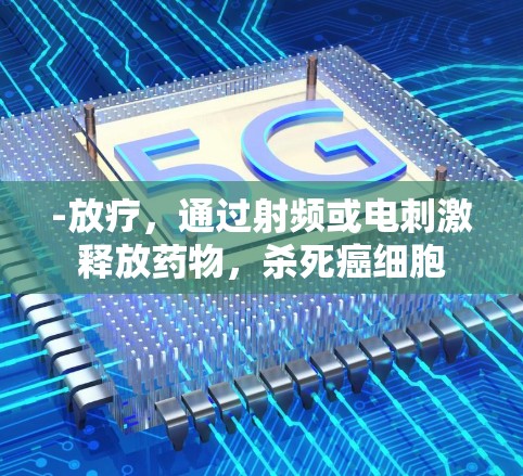 -放疗,通过射频或电刺激释放药物,杀死癌细胞