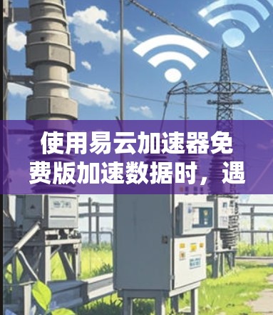 使用易云加速器免费版加速数据时,遇到上传数据速度变慢的问题,可以按照以下步骤解决
