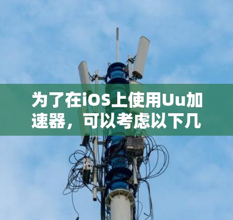 为了在iOS上使用Uu加速器,可以考虑以下几种解决方案