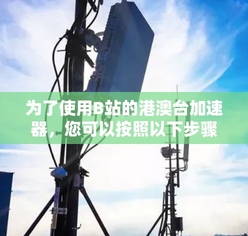 为了使用B站的港澳台加速器,您可以按照以下步骤操作