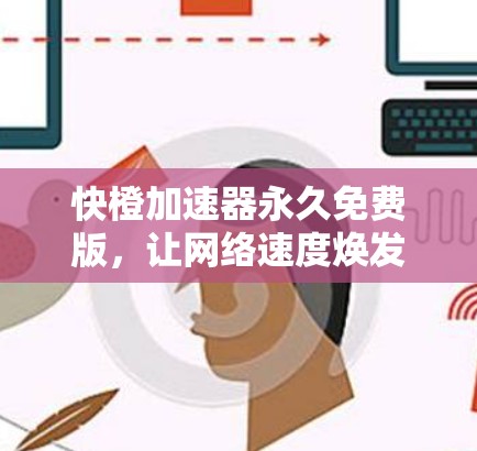 快橙加速器永久免费版,让网络速度焕发新机,提升用户体验的全场景解决方案