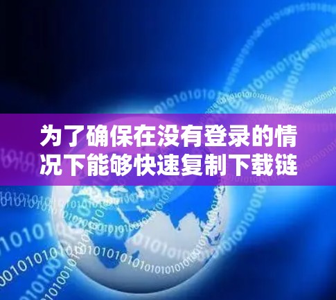 为了确保在没有登录的情况下能够快速复制下载链接,可以按照以下步骤操作