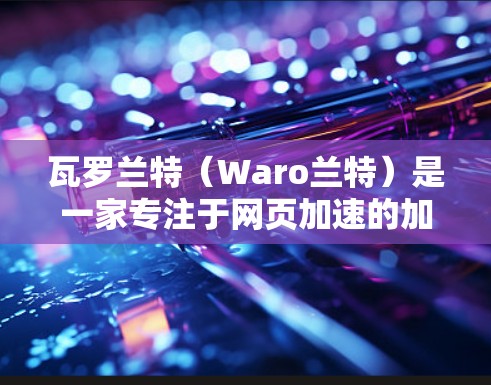 瓦罗兰特(Waro兰特)是一家专注于网页加速的加速器,专为在线玩家提供加速服务,帮助他们在网页上更快地完成游戏。以下是瓦罗兰特的详细介绍,供参考