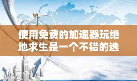 使用免费的加速器玩绝地求生是一个不错的选择,但需要注意以下几点来确保最佳体验