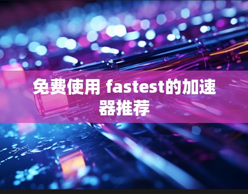 免费使用 fastest的加速器推荐