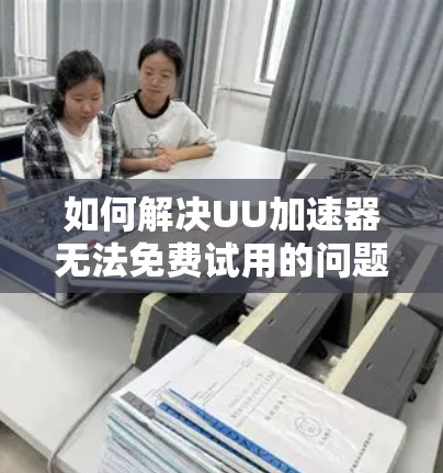 如何解决UU加速器无法免费试用的问题