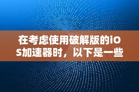 在考虑使用破解版的iOS加速器时,以下是一些关键点和建议