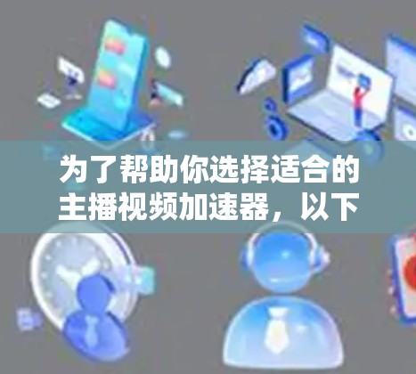 为了帮助你选择适合的主播视频加速器,以下是一些步骤性的建议