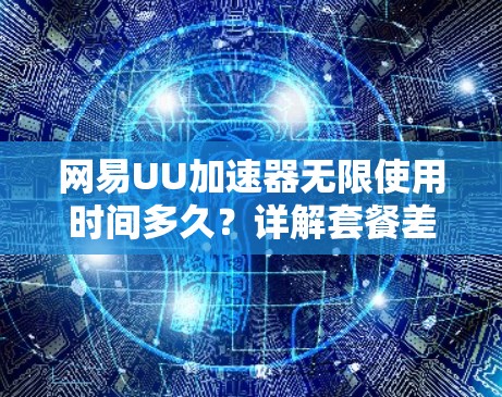 网易UU加速器无限使用时间多久?详解套餐差异