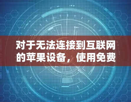 对于无法连接到互联网的苹果设备,使用免费的加速器来连接这些设备以获得更好的网络体验,您可以尝试以下方法