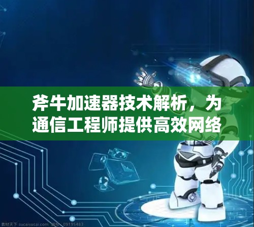 斧牛加速器技术解析,为通信工程师提供高效网络加速解决方案