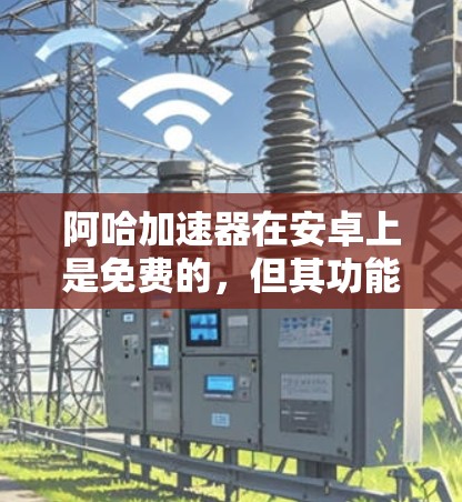 阿哈加速器在安卓上是免费的,但其功能限制较多。以下是详细的分析和建议