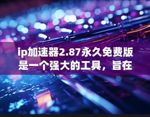 ip加速器2.87永久免费版是一个强大的工具,旨在帮助用户处理IP地址转换、检测和过滤等功能。以下是对该工具的详细分析