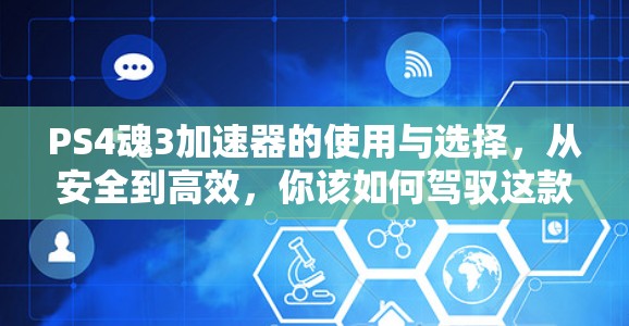 PS4魂3加速器的使用与选择,从安全到高效,你该如何驾驭这款经典游戏?