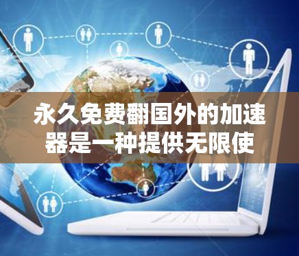 永久免费翻国外的加速器是一种提供无限使用机会的加速器,通常通过免费等级或级别来提升速度。以下是详细的分析和建议