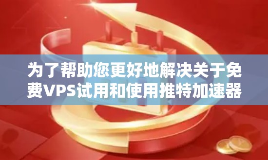 为了帮助您更好地解决关于免费VPS试用和使用推特加速器的问题,以下是分步骤的解决方案